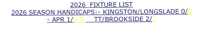2026  FIXTURE LIST 2026 SEASON HANDICAPS:- KINGSTON/LONGSLADE 0/0 - APR 1/0.5     TT/BROOKSIDE 2/1